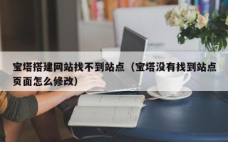 肇州宝塔搭建网站找不到站点（宝塔没有找到站点页面怎么修改）
