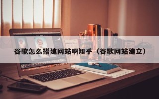 肇州谷歌怎么搭建网站啊知乎（谷歌网站建立）