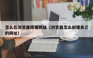 肇州怎么在浏览器搭建网站（浏览器怎么创建自己的网址）