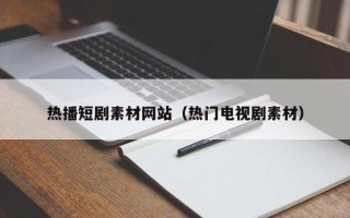 肇州热播短剧素材网站（热门电视剧素材）