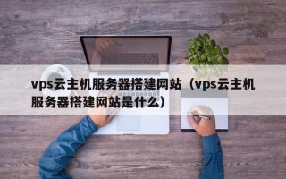 肇州vps云主机服务器搭建网站（vps云主机服务器搭建网站是什么）
