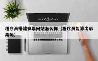 肇州程序员搭建彩票网站怎么样（程序员能算出彩票吗）
