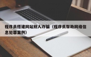 肇州程序员搭建网站别人诈骗（程序员帮助网络信息犯罪案例）