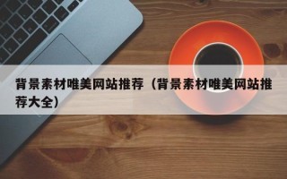 肇州背景素材唯美网站推荐（背景素材唯美网站推荐大全）