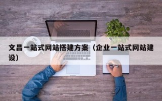 肇州文昌一站式网站搭建方案（企业一站式网站建设）