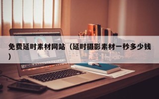 肇州免费延时素材网站（延时摄影素材一秒多少钱）