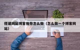 肇州搭建网站博客推荐怎么做（怎么做一个博客网站）
