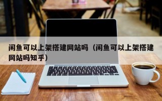 肇州闲鱼可以上架搭建网站吗（闲鱼可以上架搭建网站吗知乎）