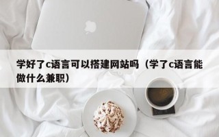 肇州学好了c语言可以搭建网站吗（学了c语言能做什么兼职）