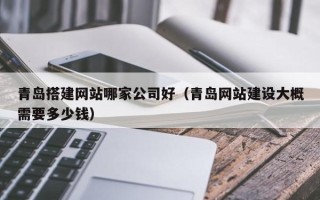 肇州青岛搭建网站哪家公司好（青岛网站建设大概需要多少钱）