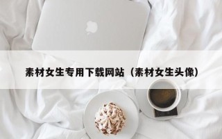 肇州素材女生专用下载网站（素材女生头像）